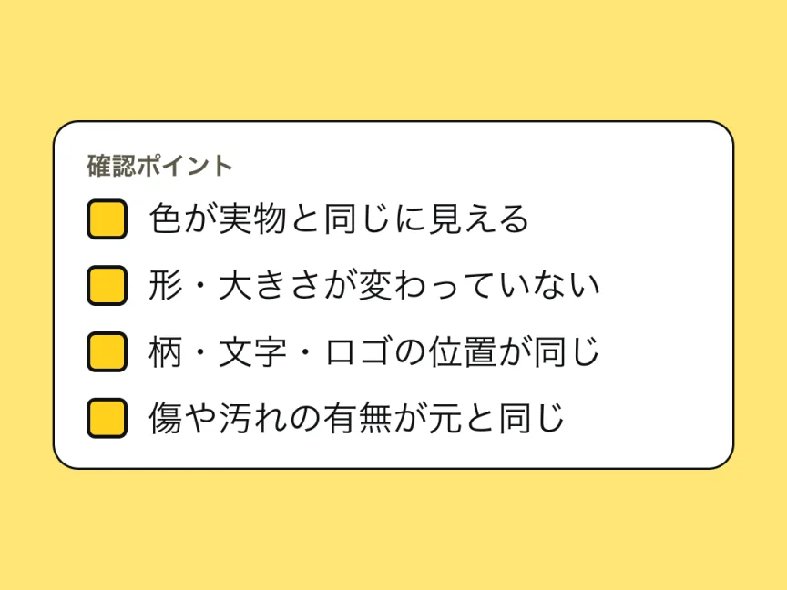 確認ポイントのチェックリスト。色が実物と同じに見える、形・大きさが変わっていない、柄・文字・ロゴの位置が同じ、傷や汚れの有無が元と同じ。