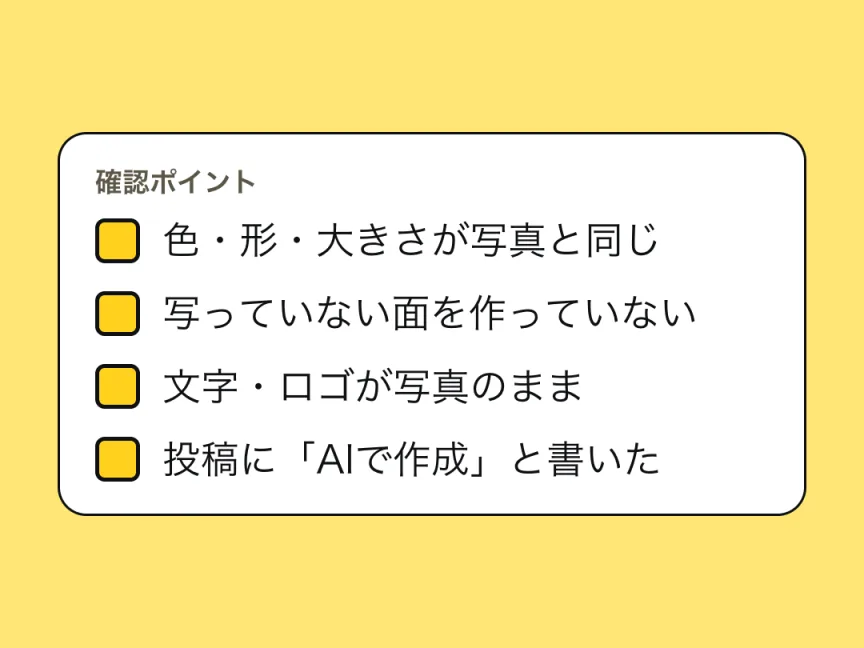 確認ポイントのチェックリスト。色・形・大きさが写真と同じ、写っていない面を作っていない、文字・ロゴが写真のまま、投稿に「AIで作成」と書いた。